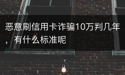恶意刷信用卡诈骗10万判几年，有什么标准呢
