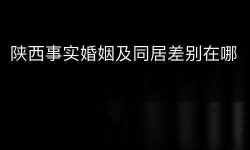 陕西事实婚姻及同居差别在哪