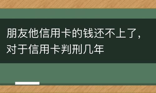 朋友他信用卡的钱还不上了，对于信用卡判刑几年