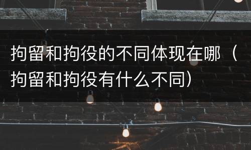 拘留和拘役的不同体现在哪(拘留和拘役有什么不同)