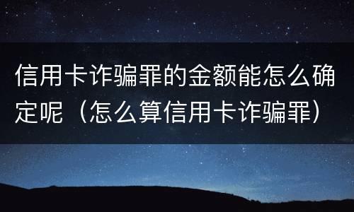 信用卡诈骗罪的金额能怎么确定呢（怎么算信用卡诈骗罪）