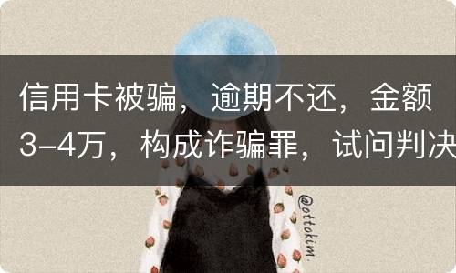 信用卡被骗，逾期不还，金额3-4万，构成诈骗罪，试问判决是怎样