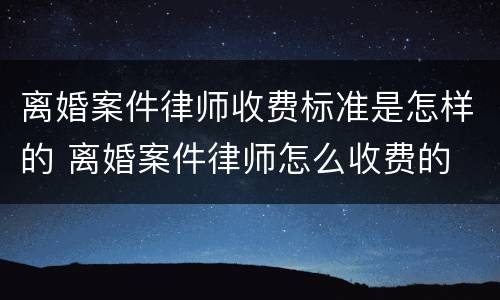 离婚案件律师收费标准是怎样的 离婚案件律师怎么收费的