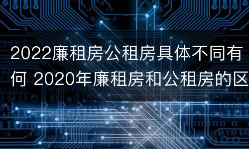 2022廉租房公租房具体不同有何 2020年廉租房和公租房的区别