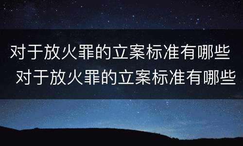 对于放火罪的立案标准有哪些 对于放火罪的立案标准有哪些问题
