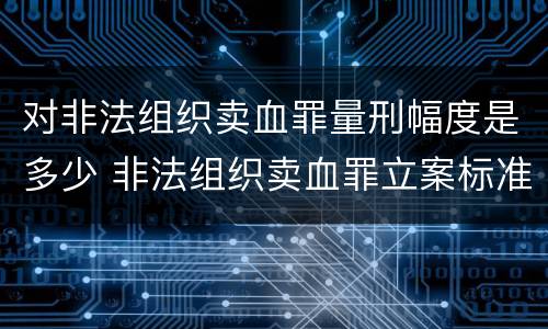 对非法组织卖血罪量刑幅度是多少 非法组织卖血罪立案标准