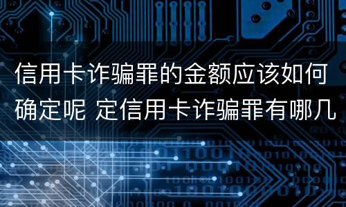 信用卡诈骗罪的金额应该如何确定呢 定信用卡诈骗罪有哪几个条件