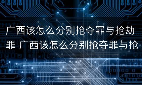 广西该怎么分别抢夺罪与抢劫罪 广西该怎么分别抢夺罪与抢劫罪呢