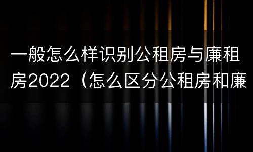 一般怎么样识别公租房与廉租房2022（怎么区分公租房和廉租房）