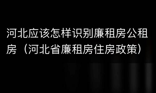 河北应该怎样识别廉租房公租房（河北省廉租房住房政策）
