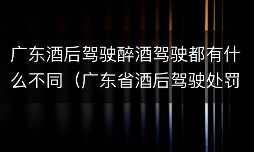 广东酒后驾驶醉酒驾驶都有什么不同（广东省酒后驾驶处罚新标准）