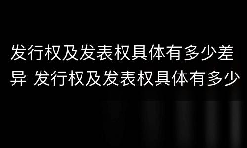 发行权及发表权具体有多少差异 发行权及发表权具体有多少差异呢