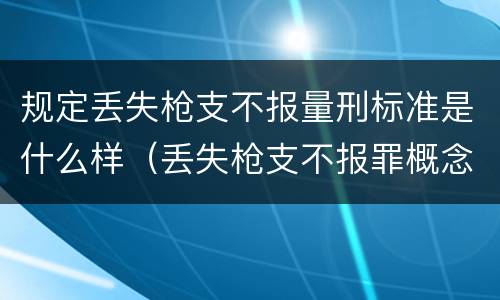 规定丢失枪支不报量刑标准是什么样（丢失枪支不报罪概念）