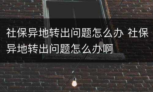 社保异地转出问题怎么办 社保异地转出问题怎么办啊