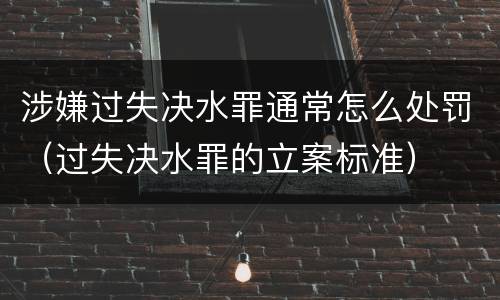 涉嫌过失决水罪通常怎么处罚（过失决水罪的立案标准）