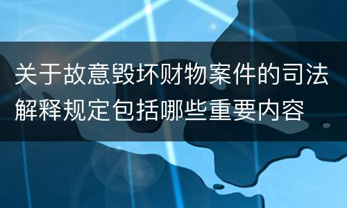 关于故意毁坏财物案件的司法解释规定包括哪些重要内容