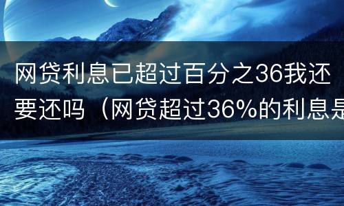 网贷利息已超过百分之36我还要还吗（网贷超过36%的利息是否可以要求返还）