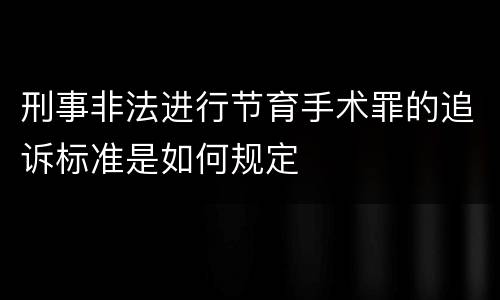 刑事非法进行节育手术罪的追诉标准是如何规定