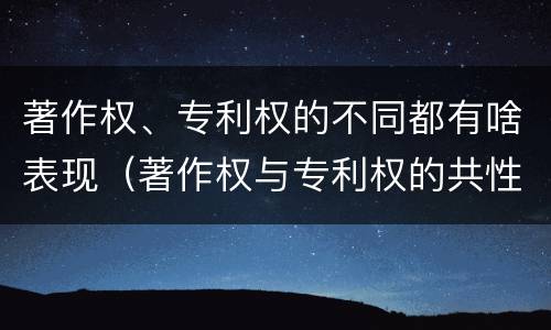 著作权、专利权的不同都有啥表现（著作权与专利权的共性有）