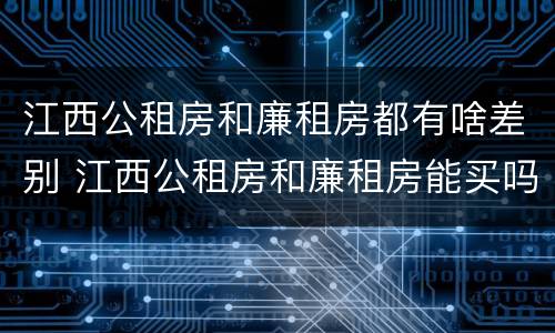江西公租房和廉租房都有啥差别 江西公租房和廉租房能买吗