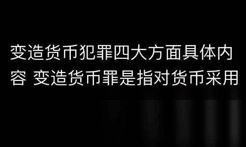 变造货币犯罪四大方面具体内容 变造货币罪是指对货币采用什么等方法