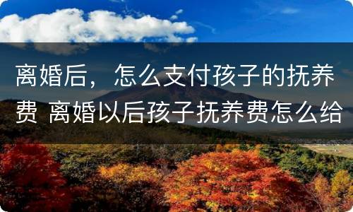 离婚后，怎么支付孩子的抚养费 离婚以后孩子抚养费怎么给