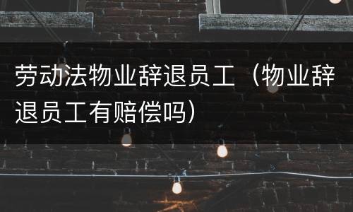 劳动法物业辞退员工（物业辞退员工有赔偿吗）