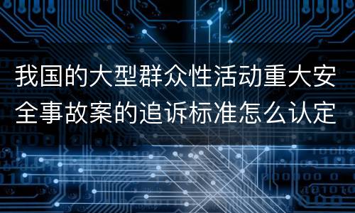 我国的大型群众性活动重大安全事故案的追诉标准怎么认定