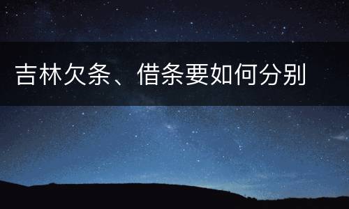 吉林欠条、借条要如何分别 吉林欠条、借条要如何分别