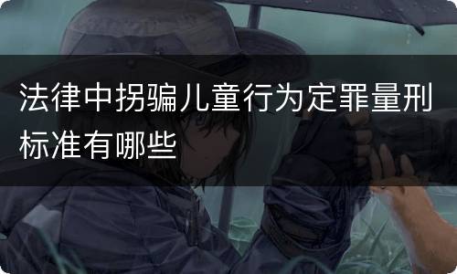 法律中拐骗儿童行为定罪量刑标准有哪些 法律中拐骗儿童行为定罪量刑标准有哪些