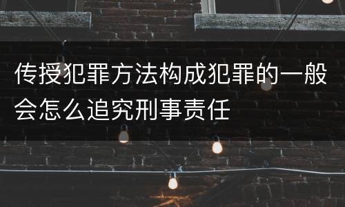 传授犯罪方法构成犯罪的一般会怎么追究刑事责任