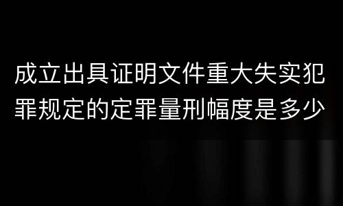 成立出具证明文件重大失实犯罪规定的定罪量刑幅度是多少