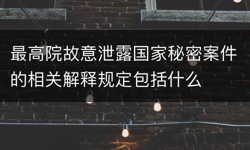 最高院故意泄露国家秘密案件的相关解释规定包括什么