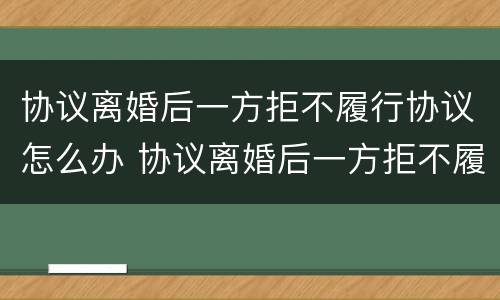 协议离婚后一方拒不履行协议怎么办 协议离婚后一方拒不履行协议怎么办呢