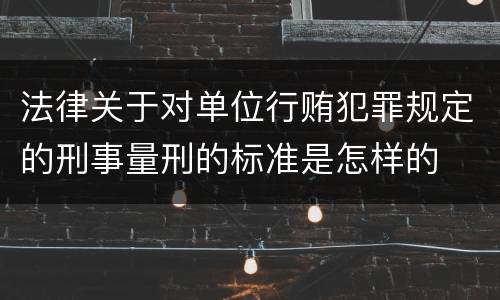 法律关于对单位行贿犯罪规定的刑事量刑的标准是怎样的