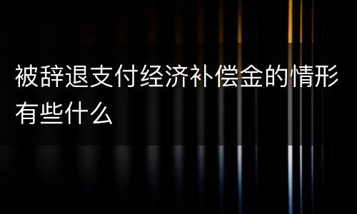 被辞退支付经济补偿金的情形有些什么