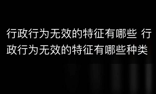 行政行为无效的特征有哪些 行政行为无效的特征有哪些种类