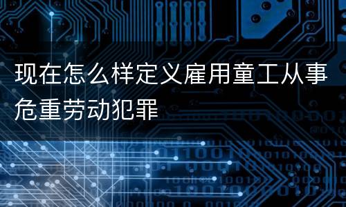 现在怎么样定义雇用童工从事危重劳动犯罪