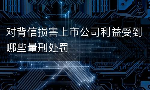 对背信损害上市公司利益受到哪些量刑处罚