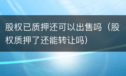 股权已质押还可以出售吗（股权质押了还能转让吗）
