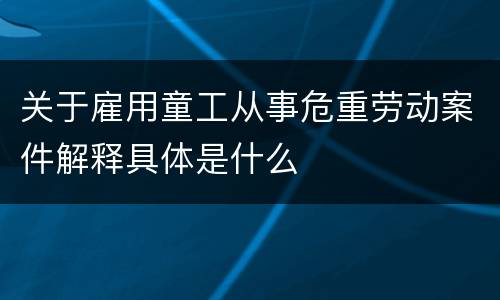 关于雇用童工从事危重劳动案件解释具体是什么