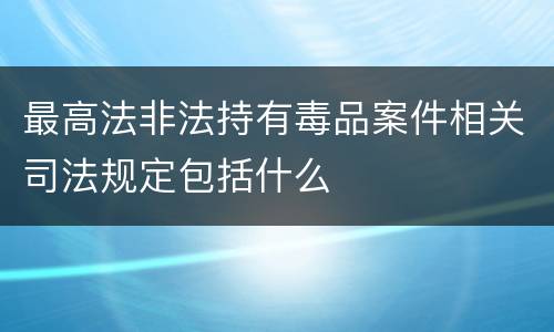 最高法非法持有毒品案件相关司法规定包括什么