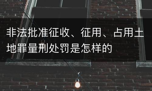 非法批准征收、征用、占用土地罪量刑处罚是怎样的