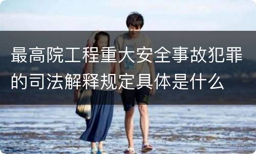 最高院工程重大安全事故犯罪的司法解释规定具体是什么