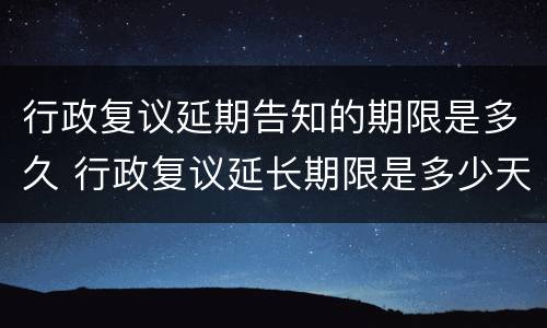 行政复议延期告知的期限是多久 行政复议延长期限是多少天