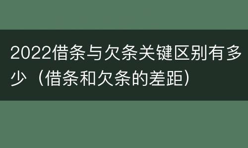 2022借条与欠条关键区别有多少（借条和欠条的差距）