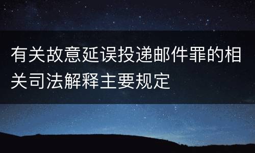 有关故意延误投递邮件罪的相关司法解释主要规定