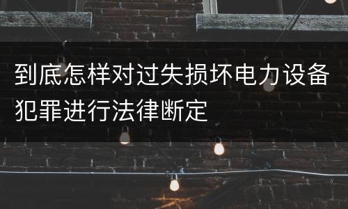 到底怎样对过失损坏电力设备犯罪进行法律断定