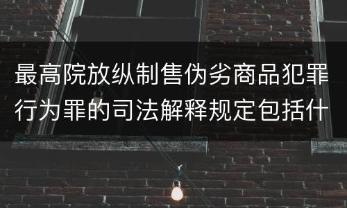 最高院放纵制售伪劣商品犯罪行为罪的司法解释规定包括什么