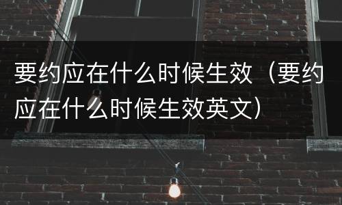 要约应在什么时候生效（要约应在什么时候生效英文）
